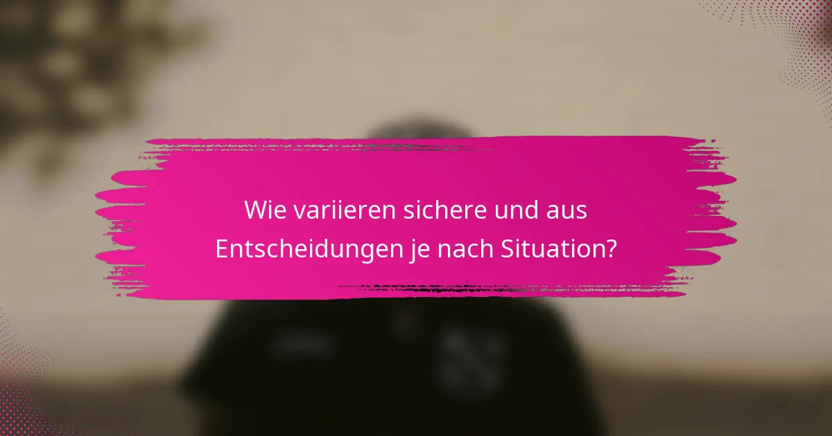 Wie variieren sichere und aus Entscheidungen je nach Situation?